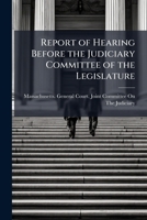 Report of Hearing Before the Judiciary Committee of the Legislature: On the Petition of Charles T. Crocker, and Others, for a Registry of Deeds at ... for Remonstrants, Against the Petition 1149746467 Book Cover