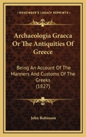 Archaeologia Graeca Or The Antiquities Of Greece: Being An Account Of The Manners And Customs Of The Greeks 1147445664 Book Cover