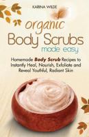 Organic Body Scrubs Made Easy: Homemade Body Scrub Recipes to Instantly Heal, Nourish, Exfoliate and Reveal Youthful, Radiant Skin 1501035428 Book Cover