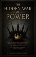 The Hidden War Of Power: How to Recognize Manipulation, Understand Power Dynamics, and Move Strategically Without Compromising Your Integrity (The Hidden Codes) B0H9PT2GCX Book Cover