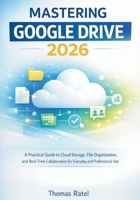 MASTERING GOOGLE DRIVE 2026: A PRACTICAL GUIDE TO CLOUD STORAGE, FILE ORGANIZATION, AND REAL-TIME COLLABORATION FOR EVERYDAY AND PROFESSIONAL USE B0GK116FXC Book Cover
