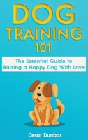 Dog Training 101: The Essential Guide to Raising A Happy Dog With Love. Train The Perfect Dog Through House Training, Basic Commands, Crate Training and Dog Obedience. 1952772230 Book Cover