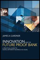 Innovation and the Future Proof Bank: A Practical Guide to Doing Different Business-As-Usual 0470714190 Book Cover