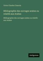 Bibliographie des ouvrages arabes ou relatifs aux Arabes: Bibliographie des ouvrages arabes ou relatifs aux Arabes (French Edition) 3563734542 Book Cover