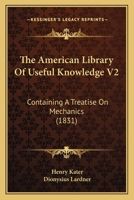 The American Library Of Useful Knowledge V2: Containing A Treatise On Mechanics 1164925350 Book Cover