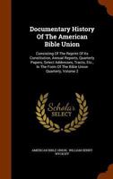 Documentary History Of The American Bible Union: Consisting Of The Reprint Of Its Constitution, Annual Reports, Quarterly Papers, Select Addresses, ... Form Of The Bible Union Quarterly, Volume 2 1246149532 Book Cover