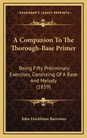 A Companion To The Thorough-Base Primer: Being Fifty Preliminary Exercises, Consisting Of A Base And Melody 116643625X Book Cover