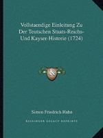 Vollstaendige Einleitung Zu Der Teutschen Staats-Reichs- Und Kayser-Historie (1724) 1166048322 Book Cover