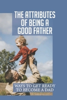 Thе Аttrіbutеѕ Оf Bеіng A Gооd Father: Ways To Get Ready To Become A Dad: Mentally Prepare For Fatherhood B099ZRY1S6 Book Cover