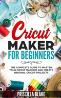 Cricut Maker for Beginners: The Complete Guide to Master your Cricut Machine and Create Original Cricut Projects B085KK6JJ8 Book Cover