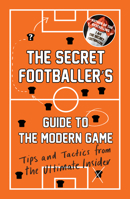 The Secret Footballer's Guide to the Modern Game: Tips and Tactics from the Ultimate Insider 1783353635 Book Cover