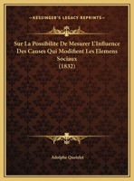 Sur La Possibilite De Mesurer L'Influence Des Causes Qui Modifient Les Elemens Sociaux (1832) 1120400414 Book Cover