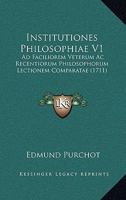 Institutiones Philosophiae V1: Ad Faciliorem Veterum Ac Recentiorum Philosophorum Lectionem Comparatae (1711) 1166209687 Book Cover