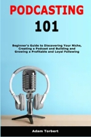 Podcasting 101: Beginner's Guide to Discovering Your Niche, Creating a Podcast and Building and Growing a Profitable and Loyal Following B08QWBZG1L Book Cover