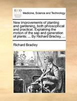 New improvements of planting and gardening, both philosophical and practical. Explaining the motion of the sap and generation of plants: ... By Richard Bradley, ... 1170397344 Book Cover
