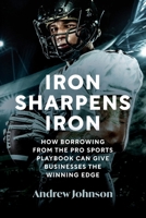Iron Sharpens Iron: How Borrowing from the Pro Sports Playbook Can Give Businesses the Winning Edge 0975653008 Book Cover