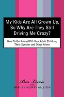 My Kids Are All Grown Up, So Why Are They Still Driving Me Crazy?: How To Get Along With Your Adult Children, Their Spouses and Other Aliens 1460954904 Book Cover