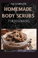 THE COMPLETE HOMEMADE BODY SCRUBS FOR BEGINNERS: How To Make Your Organic Body And Face Scrubs For Smooth, Soft And Youthful Skin. This Book Includes: "Body Butter Recipes" And "Body Scrubs") B08VYLMH2Y Book Cover