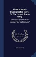 The Authentic Photographic Views Of The United States Navy: And Scenes Of The Ill-fated Maine, Before And After The Explosion, Group Pictures Of Army And Navy Officers... 1340054973 Book Cover