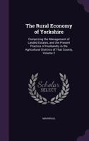The rural economy of Yorkshire, comprizing the management of landed estates, and the present practice of husbandry in the agricultural districts of that county Volume 2 1357463545 Book Cover
