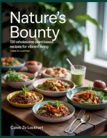 Nature's Bounty : 130 Wholesome Plant-Based Recipes for Vibrant Living - Caleb ZV Lockhart B0FJSPT34F Book Cover
