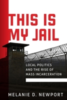 This Is My Jail: Local Politics and the Rise of Mass Incarceration (Politics and Culture in Modern America) 1512830518 Book Cover
