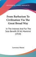 From Barbarism To Civilization Via The Great Broad Way: In The Interest And For The Sole Benefit Of All Mankind 1104129663 Book Cover