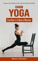 Chair Yoga: Clear Guide to the Basics of Meditation (Improve Your Quality of Life and Grow Older Gracefully) 1998769933 Book Cover