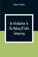 An introduction to the making of Latin. Comprising, after an easy, compendious method, the substance of the Latin syntax. 9354306608 Book Cover