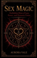 Sex Magic: Forbidden Rites of Lust, Power, and Demonic Union B0HFBY6J2L Book Cover