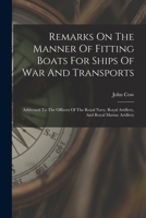 Remarks On The Manner Of Fitting Boats For Ships Of War And Transports: Addressed To The Officers Of The Royal Navy, Royal Artillery, And Royal Marine 1017793840 Book Cover