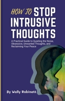 How to Stop Intrusive Thoughts: A Practical Guide to Quieting the Noise, Obsessive, Unwanted Thoughts, and Reclaiming Your Peace B0CSXVT99L Book Cover