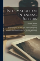 Information for Intending Settlers: With a Description and Maps of the Settlements Established Under the Free Grants and Labour Acts, Also, General Information Respecting the Province and the Means of 1014053455 Book Cover