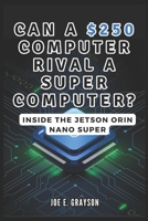Can a $250 Computer Rival a Supercomputer? Inside the Jetson Orin Nano Super: A Journey into AI Creativity, Robotics, and Affordable High-Tech Innovation (AI, Gadget and Space Science Tech Updates) B0DQY593W1 Book Cover
