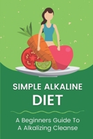 Simple Alkaline Diet: A Beginners Guide To A Alkalizing Cleanse: Alkaline Diet Plan B09FS72DMD Book Cover