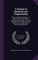 A System of Geometry and Trigonometry: With a Treatise on Surveying ... in Which, Also, the Principles of Rectangular Surveying ... Are Fully Explained: With a Complete Series of Mathematical Tables,  1359128379 Book Cover