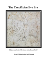 The Crucifixion Eve Era - Second Edition, Revised and Enlarged: Religious and Political Revolution in the Roman World 1662931395 Book Cover