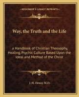 Way, the Truth and the Life: a Handbook of Christian Theosophy, Healing, Psychic Culture Based Upon the Ideal and Method of the Christ 0766100316 Book Cover