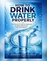 How to Drink Water Properly: The Practical Guide to Hydration for Better Health and Daily Performance B0H7KWZ7GJ Book Cover