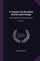 A treatise on heraldry, British and foreign: with English and French glossaries (Volume I) 9354210740 Book Cover