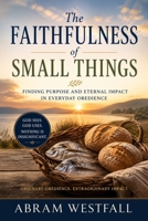 The Faithfulness of Small Things.: How God Uses Ordinary Obedience for Eternal Impact (The Sacred Everyday Series) B0H5K9CJQ9 Book Cover