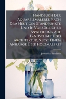 Handbuch Der Aquarellmalerei. Nach Dem Heutigen Standpunkte Und in Vorzuglicher Anwendung Auf Landschaft Und Architektur, Nebst Einem Anhange Uber Hol 127603248X Book Cover
