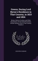 Greece, During Lord Byron's Residence in That Country, in 1823 and 1824: Being a Series of Letters, and Other Documents, On the Greek Revolution, Written During a Visit to That Country, Volume 2 1143026705 Book Cover