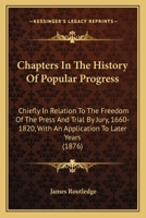 Chapters in the history of popular progress, chiefly in relation to the freedom of the press and trial by jury. 1660-1820. With an application to later years 1144333199 Book Cover