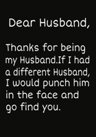 Dear Husband, Thanks for being my Husband.If I had a different Husband, I would punch him in the face and go find you.: Notebook Journal, Hilarious Funny Gift For Him for Valentines Day Christmas Or A 1708224009 Book Cover