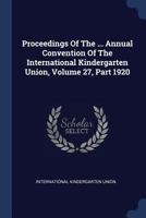 Proceedings Of The ... Annual Convention Of The International Kindergarten Union, Volume 27, Part 1920... 1377205711 Book Cover