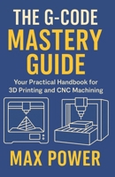 The G-Code Mastery Guide: Your Practical Handbook for 3D Printing and CNC Machining B0FKBQ71D9 Book Cover