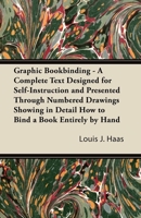 Graphic Bookbinding - A Complete Text Designed for Self-Instruction and Presented Through Numbered Drawings Showing in Detail How to Bind a Book Entirely by Hand 1447436873 Book Cover