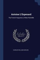 Antoine l'Espenard: The French Huquenot, of New Rochelle, and Some of His Descendants (Classic Reprint) 1341489507 Book Cover