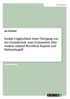 Soziale Ungleichheit beim �bergang von der Grundschule zum Gymnasium. Eine Analyse anhand Bourdieus Kapital- und Habitusbegriff 3656605629 Book Cover